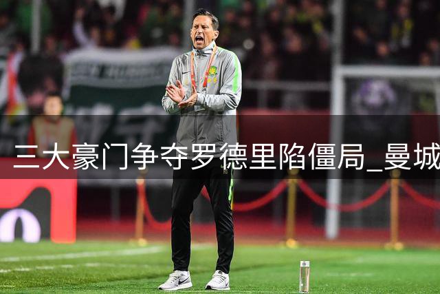 三大豪门争夺罗德里陷僵局 曼城坚持强留核心至合同期满