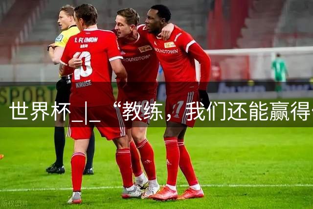 世界杯 | “教练，我们还能赢得什么？”