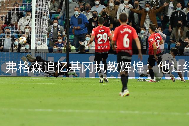弗格森追忆基冈执教辉煌：他让纽卡绽放英超最灿烂光芒