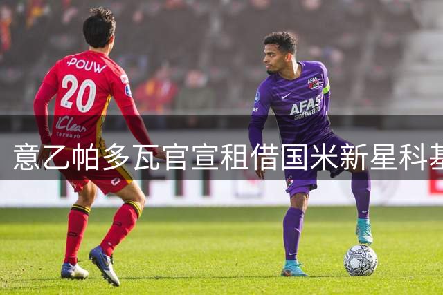 意乙帕多瓦官宣租借国米新星科基 合约暗藏双重选项