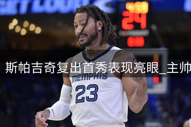 斯帕吉奇复出首秀表现亮眼 主帅谨慎换下获球员理解