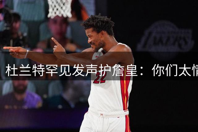 杜兰特罕见发声护詹皇：你们太情绪化，他的成就谁也抹不掉