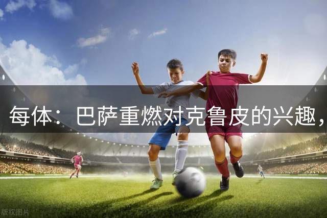 每体：巴萨重燃对克鲁皮的兴趣，将其视为锋线补强候选之一