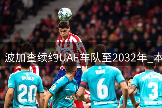 波加查续约UAE车队至2032年 本赛季休战专注康复