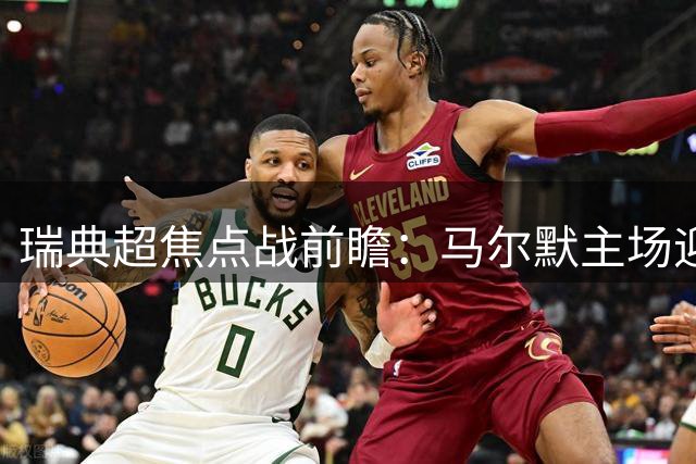瑞典超焦点战前瞻：马尔默主场迎战索尔纳