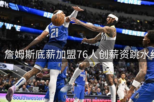 詹姆斯底薪加盟76人创薪资跳水纪录 降幅超威少成历史第一