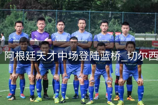 阿根廷天才中场登陆蓝桥 切尔西豪掷4000万锁定未来核心