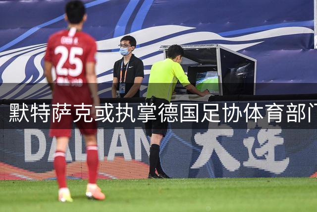 默特萨克或执掌德国足协体育部门 与克洛普组建新管理团队
