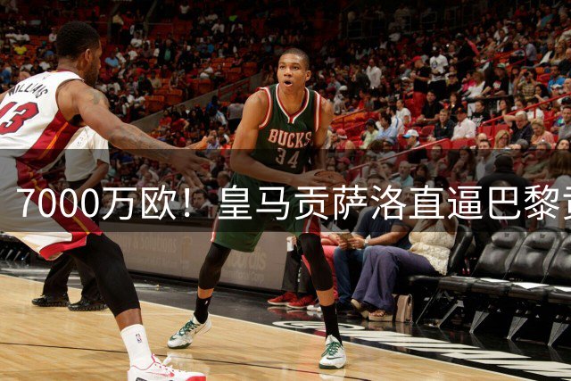 7000万欧！皇马贡萨洛直逼巴黎贡萨洛，阿韦洛亚人称“带货型主帅”