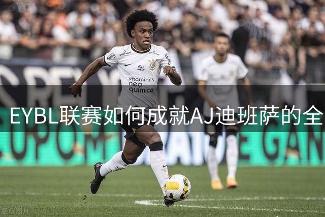 EYBL联赛如何成就AJ迪班萨的全美篮球传奇？